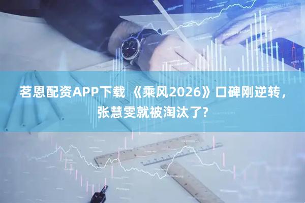 茗恩配资APP下载 《乘风2026》口碑刚逆转，张慧雯就被淘汰了?