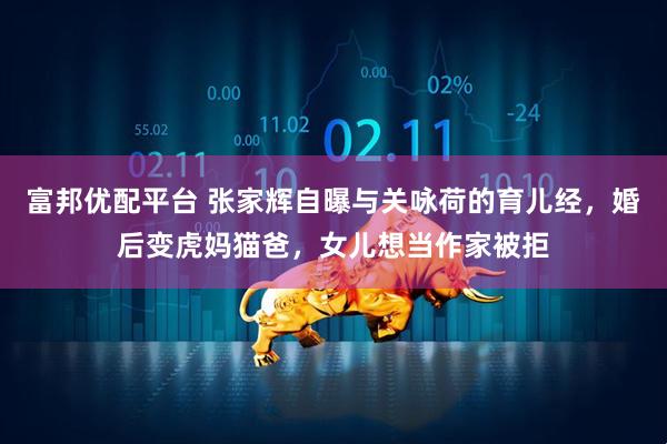 富邦优配平台 张家辉自曝与关咏荷的育儿经，婚后变虎妈猫爸，女儿想当作家被拒